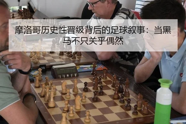 摩洛哥历史性晋级背后的足球叙事：当黑马不只关乎偶然
